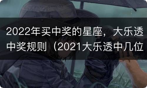 2022年买中奖的星座，大乐透中奖规则（2021大乐透中几位数才能中奖）