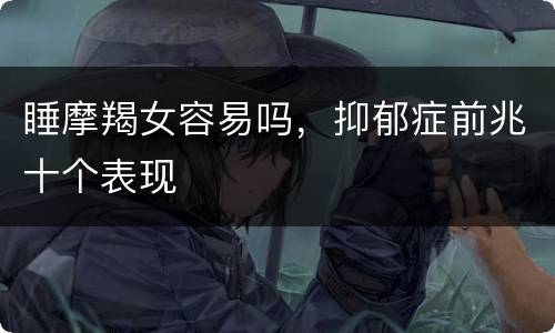 睡摩羯女容易吗，抑郁症前兆十个表现