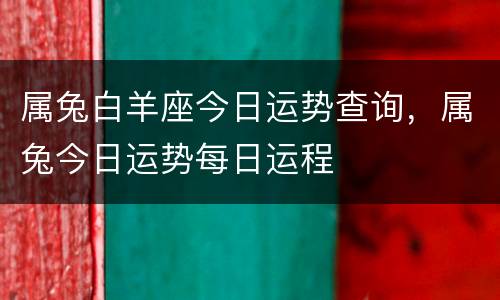 属兔白羊座今日运势查询，属兔今日运势每日运程