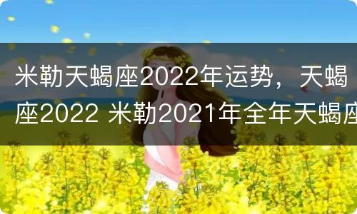 米勒天蝎座2022年运势，天蝎座2022 米勒2021年全年天蝎座运势详解