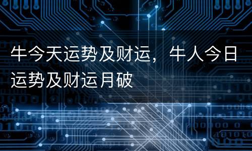 牛今天运势及财运，牛人今日运势及财运月破