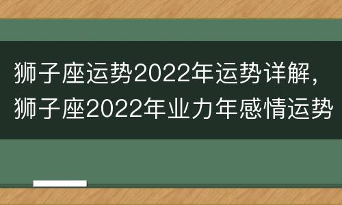 狮子座运势2022年运势详解，狮子座2022年业力年感情运势