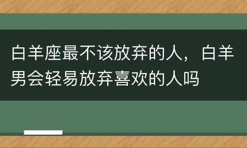 白羊座最不该放弃的人，白羊男会轻易放弃喜欢的人吗