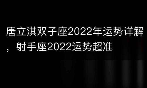 唐立淇双子座2022年运势详解，射手座2022运势超准