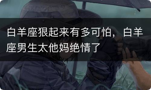 白羊座狠起来有多可怕，白羊座男生太他妈绝情了