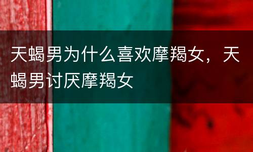 天蝎男为什么喜欢摩羯女，天蝎男讨厌摩羯女