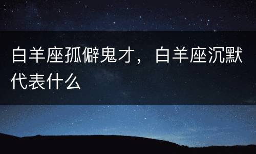 白羊座孤僻鬼才，白羊座沉默代表什么