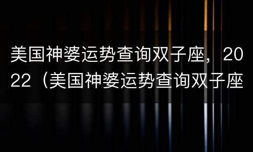 美国神婆运势查询双子座，2022（美国神婆运势查询双子座）