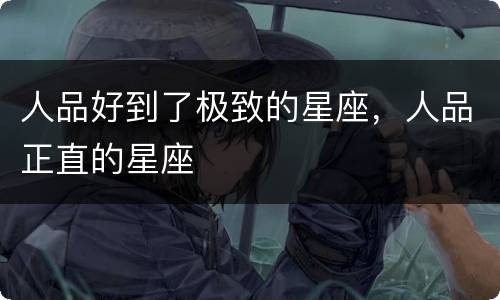 人品好到了极致的星座，人品正直的星座