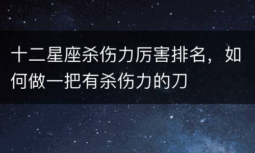 十二星座杀伤力厉害排名，如何做一把有杀伤力的刀