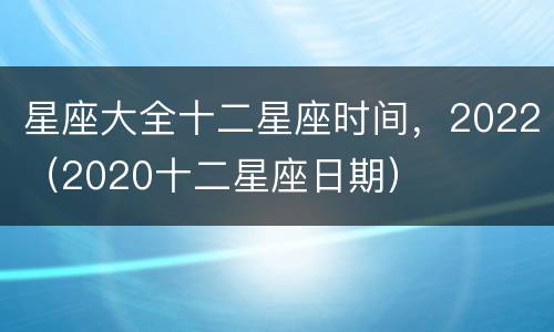 星座大全十二星座时间，2022（2020十二星座日期）
