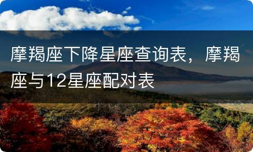 摩羯座下降星座查询表，摩羯座与12星座配对表