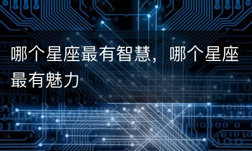 哪个星座最有智慧，哪个星座最有魅力
