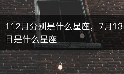 112月分别是什么星座，7月13日是什么星座