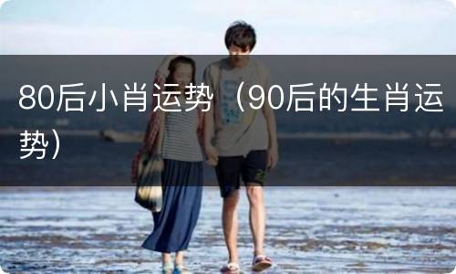 80后小肖运势（90后的生肖运势）