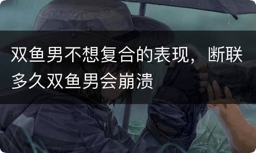 双鱼男不想复合的表现，断联多久双鱼男会崩溃