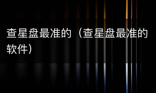 查星盘最准的（查星盘最准的软件）