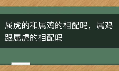 属虎的和属鸡的相配吗，属鸡跟属虎的相配吗