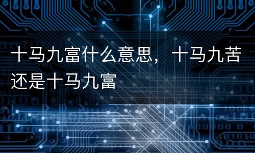 十马九富什么意思，十马九苦还是十马九富