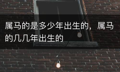 属马的是多少年出生的，属马的几几年出生的