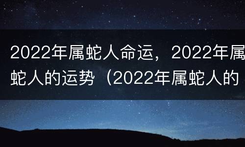 2022年属蛇人命运，2022年属蛇人的运势（2022年属蛇人的全年运势）