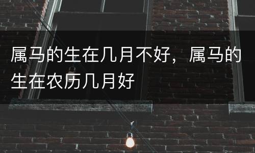 属马的生在几月不好，属马的生在农历几月好