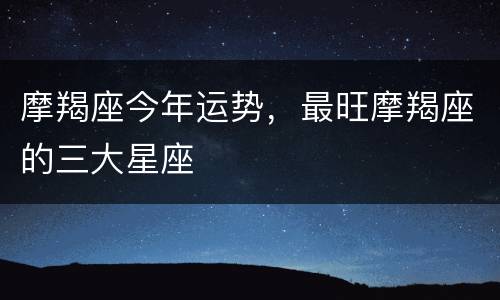 摩羯座今年运势，最旺摩羯座的三大星座