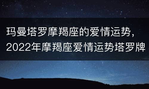 玛曼塔罗摩羯座的爱情运势，2022年摩羯座爱情运势塔罗牌