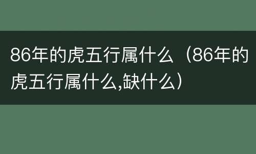 86年的虎五行属什么（86年的虎五行属什么,缺什么）