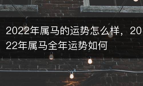 2022年属马的运势怎么样，2022年属马全年运势如何