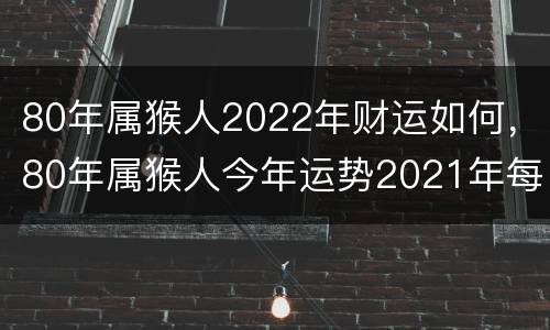 80年属猴人2022年财运如何，80年属猴人今年运势2021年每月运势