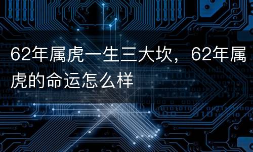 62年属虎一生三大坎，62年属虎的命运怎么样