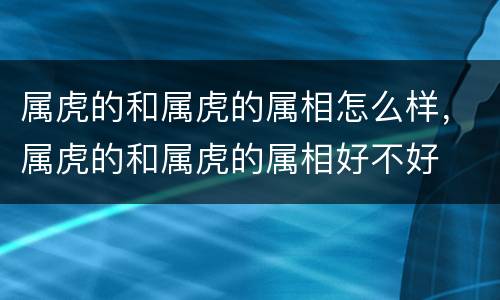 属虎的和属虎的属相怎么样，属虎的和属虎的属相好不好
