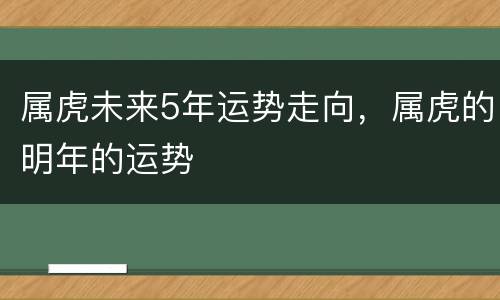 属虎未来5年运势走向，属虎的明年的运势