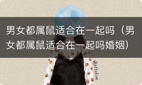 男女都属鼠适合在一起吗（男女都属鼠适合在一起吗婚姻）