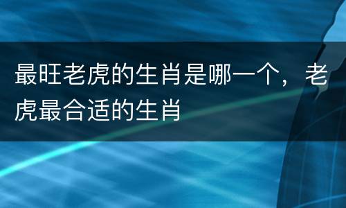 最旺老虎的生肖是哪一个，老虎最合适的生肖