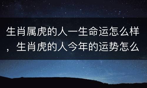 生肖属虎的人一生命运怎么样，生肖虎的人今年的运势怎么样