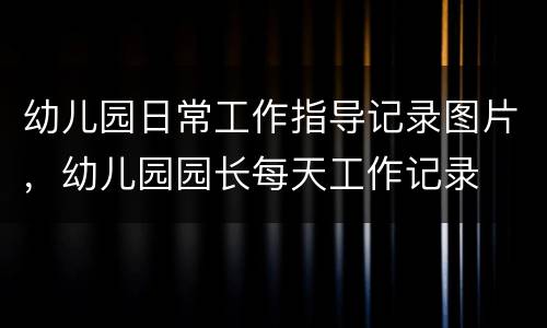 幼儿园日常工作指导记录图片，幼儿园园长每天工作记录