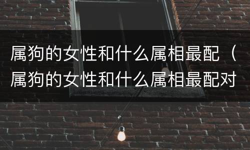 属狗的女性和什么属相最配（属狗的女性和什么属相最配对）