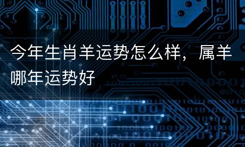 今年生肖羊运势怎么样，属羊哪年运势好
