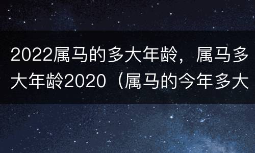 2022属马的多大年龄，属马多大年龄2020（属马的今年多大,2020年属马的几岁）