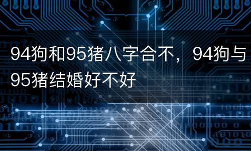 94狗和95猪八字合不，94狗与95猪结婚好不好