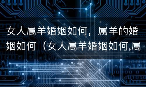 女人属羊婚姻如何，属羊的婚姻如何（女人属羊婚姻如何,属羊的婚姻如何呢）