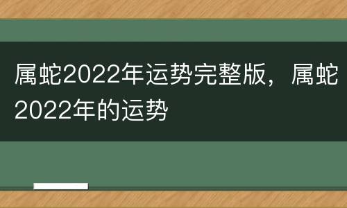 属蛇2022年运势完整版，属蛇2022年的运势