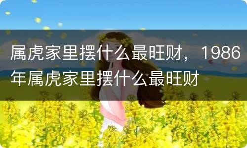 属虎家里摆什么最旺财，1986年属虎家里摆什么最旺财