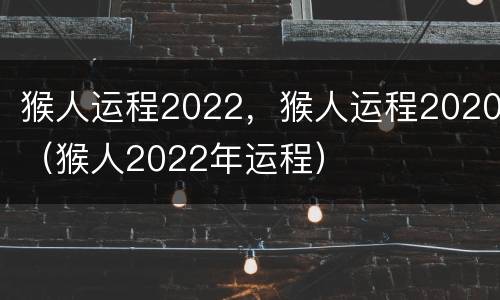 猴人运程2022，猴人运程2020（猴人2022年运程）