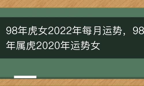 98年虎女2022年每月运势，98年属虎2020年运势女