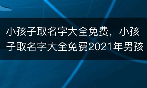 小孩子取名字大全免费，小孩子取名字大全免费2021年男孩子