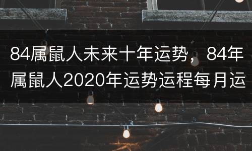 84属鼠人未来十年运势，84年属鼠人2020年运势运程每月运程