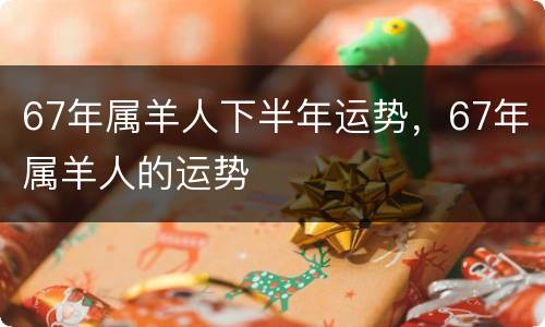67年属羊人下半年运势，67年属羊人的运势